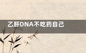 乙肝DNA不吃药自己会降低吗(乙肝病毒dna定量不正常要吃药吗)