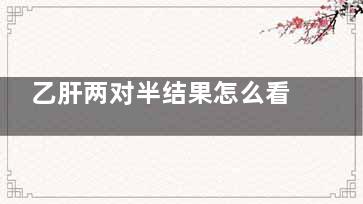 乙肝两对半结果怎么看(乙肝两对半结果异常)