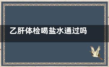 乙肝体检喝盐水通过吗(乙肝可以喝盐水吗)
