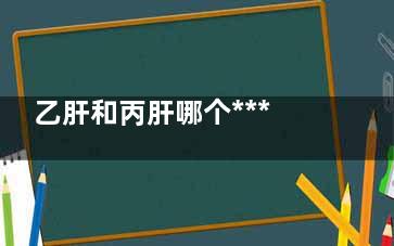 乙肝和丙肝哪个***(乙肝和丙肝哪个更可怕)