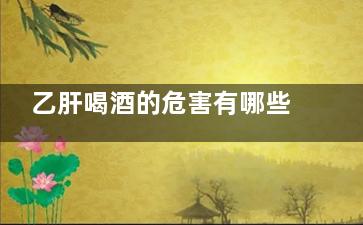 乙肝喝酒的危害有哪些(乙肝喝酒的危害有哪些症状)