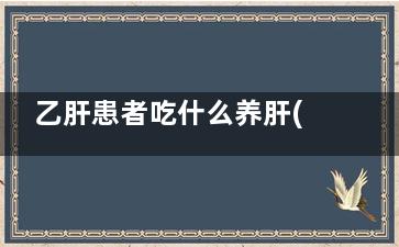 乙肝患者吃什么养肝(乙肝患者吃什么水果好)