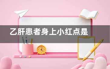 乙肝患者身上小红点是怎么回事(周围有乙肝患者怎么办)