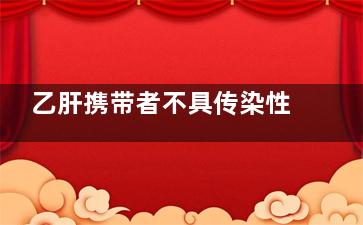 乙肝携带者不具传染性乙肝患者有传染性(乙肝病原携带者只)
