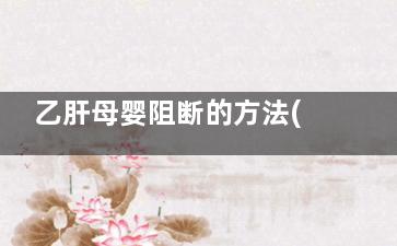 乙肝母婴阻断的方法(乙肝母婴阻断的药物对胎儿有影响吗)