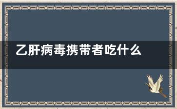 乙肝病毒携带者吃什么(乙肝病毒携带者能活多久)