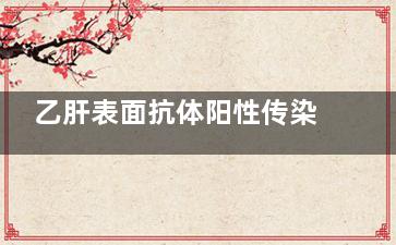 乙肝表面抗体阳性传染吗(乙肝表面抗体阳性是好事还是坏事)