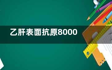 乙肝表面抗原8000多怎么回事(乙肝表面抗原800多严重吗)