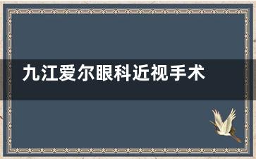 九江爱尔眼科近视手术技术好吗？摘镜者反馈技术可靠服务赞！2025年全飞秒/半飞秒/晶体植入价格表大公开！