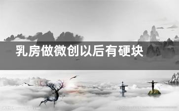 乳房做微创以后有硬块怎么回事(乳房做微创以后会变大吗)