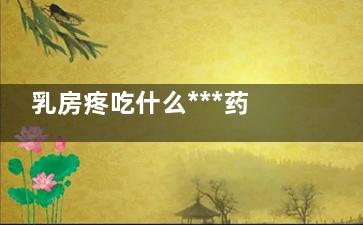 乳房疼吃什么***药(乳房肿痛吃什么)