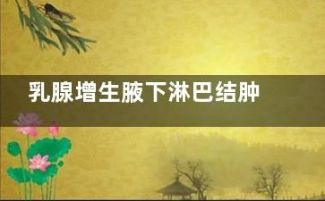 乳腺增生腋下淋巴结肿大怎么办(乳腺增生腋下淋巴肿大肩膀疼)
