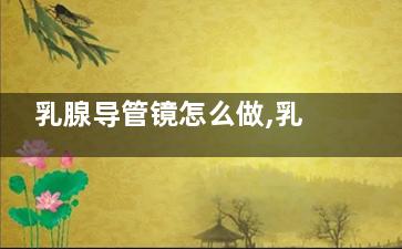 乳腺导管镜怎么做,乳腺导管镜怎么做的