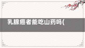 乳腺癌者能吃山药吗(乳腺癌者能吃山竹吗)