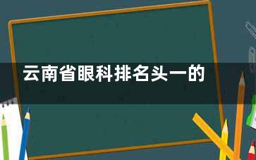 云南省眼科排名头一的医院揭晓！昆明爱尔眼科如何用头部技术解决近视手术焦虑？