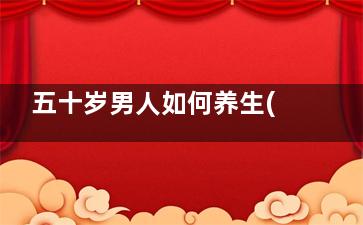 五十岁男人如何养生(五十岁男人如何补钙)