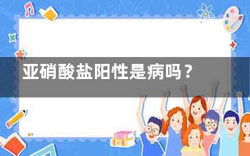 亚硝酸盐阳性是病吗？(尿础错仅列所输检查中白细胞增多，亚硝酸盐阳性中亚硝酸盐代表什么？)