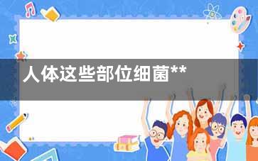 人体这些部位细菌***多,如何给身体“消毒”,人体哪些部位细菌***多