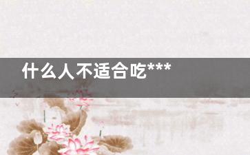 什么人不适合吃***(什么人不适合吃人参)