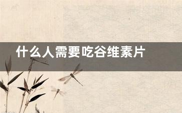 什么人需要吃谷维素片(什么人需要吃谷维素片女人更年期吃什么水果)