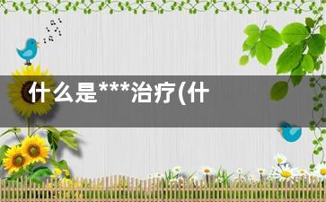 什么是***治疗(什么是***治疗的原理)