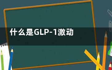 什么是GLP-1激动剂(GLP-1是什么)