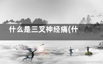 什么是三叉神经痛(什么三叉神经疼)