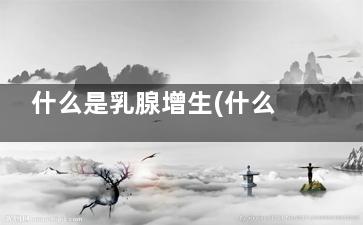 什么是乳腺增生(什么是乳腺增生性改变)