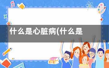 什么是心脏病(什么是心脏病早期症状)
