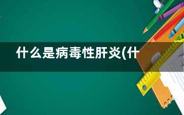 什么是病毒性肝炎(什么是病毒性肝炎和乙肝的区别)