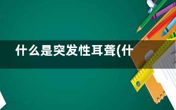 什么是突发性耳聋(什么是突发性耳鸣)