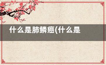 什么是肺鳞癌(什么是肺鳞癌早期)