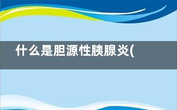 什么是胆源性胰腺炎(什么是胆源性胰腺癌)