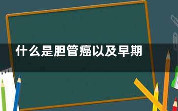 什么是胆管癌以及早期症状(胆管癌是啥)