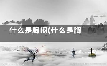 什么是胸闷(什么是胸闷气短提不上气)