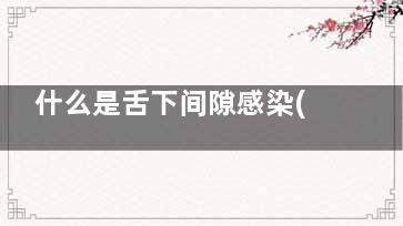 什么是舌下间隙感染(得了舌下间隙感染怎么办)