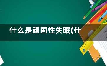 什么是顽固性失眠(什么是顽固性失眠症的症状)