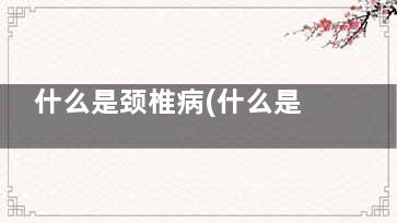 什么是颈椎病(什么是颈椎病名词解释)