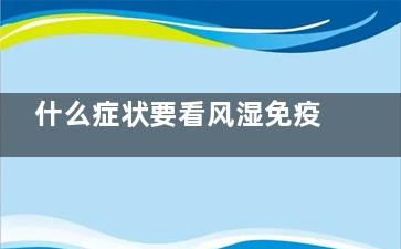 什么症状要看风湿免疫科(什么症状看风湿科)