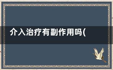 介入治疗有副作用吗(介入治疗副作用时间)