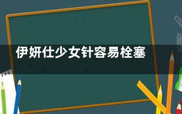 伊妍仕少女针容易栓塞吗？从成分、技术原理、操作规范以等解析