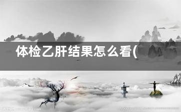 体检乙肝结果怎么看(体检如何查乙肝)