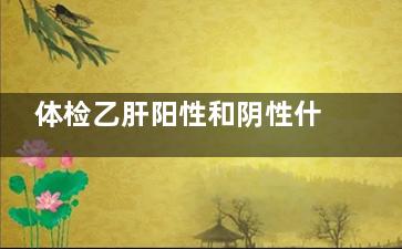 体检乙肝阳性和阴性什么意思(体检乙肝阳性和抗体阳性)