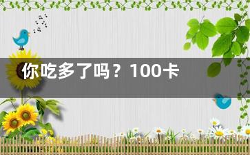 你吃多了吗？100卡相当于多少食物(人吃了100片)