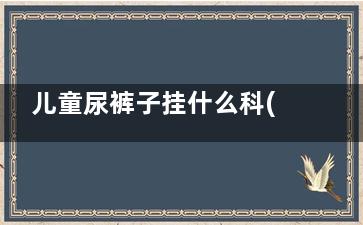 儿童尿裤子挂什么科(儿童尿裤子挂什么号)