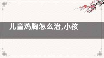 儿童鸡胸怎么治,小孩鸡胸怎么治