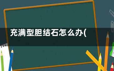 充满型胆结石怎么办(充满型胆结石怎么办无症状)