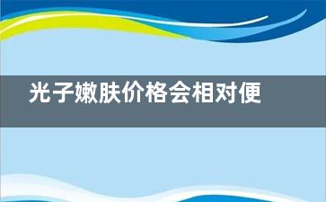 光子嫩肤价格会相对便宜吗？