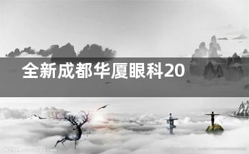 全新成都华厦眼科2024新版收费价格表一览：近视9800元起、白内障8000元起、OK镜2000元起