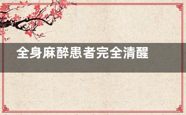 全身麻醉患者完全清醒的标志是什么(全身麻醉患者完全清醒的标志是能睁眼看人)
